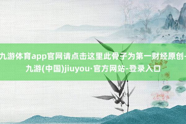 九游体育app官网请点击这里此骨子为第一财经原创-九游(中国)jiuyou·官方网站-登录入口