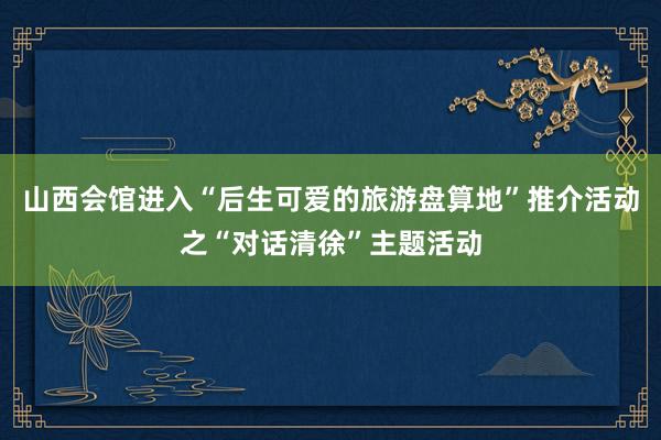 山西会馆进入“后生可爱的旅游盘算地”推介活动之“对话清徐”主题活动