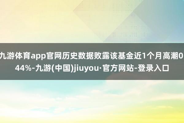 九游体育app官网历史数据败露该基金近1个月高潮0.44%-九游(中国)jiuyou·官方网站-登录入口