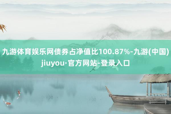 九游体育娱乐网债券占净值比100.87%-九游(中国)jiuyou·官方网站-登录入口