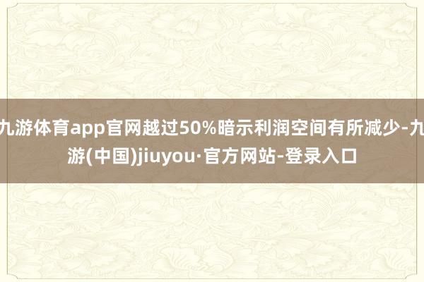 九游体育app官网越过50%暗示利润空间有所减少-九游(中国)jiuyou·官方网站-登录入口