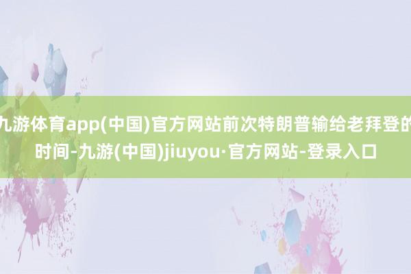 九游体育app(中国)官方网站前次特朗普输给老拜登的时间-九游(中国)jiuyou·官方网站-登录入口