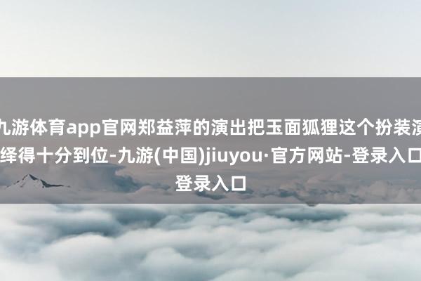 九游体育app官网郑益萍的演出把玉面狐狸这个扮装演绎得十分到位-九游(中国)jiuyou·官方网站-登录入口