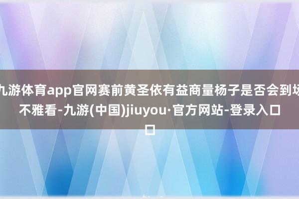 九游体育app官网赛前黄圣依有益商量杨子是否会到场不雅看-九游(中国)jiuyou·官方网站-登录入口