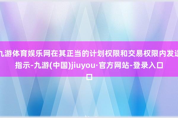 九游体育娱乐网在其正当的计划权限和交易权限内发送指示-九游(中国)jiuyou·官方网站-登录入口