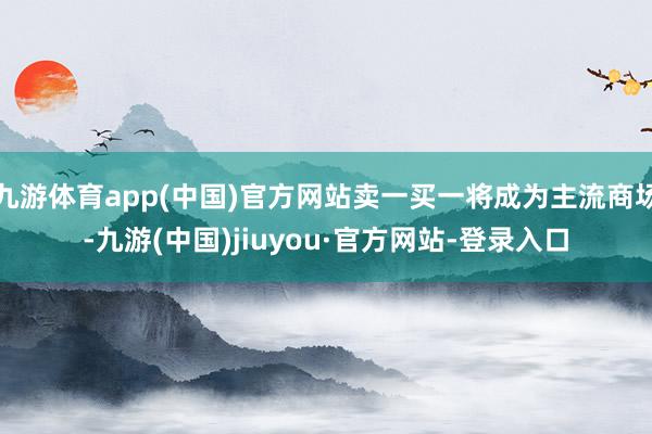 九游体育app(中国)官方网站卖一买一将成为主流商场-九游(中国)jiuyou·官方网站-登录入口