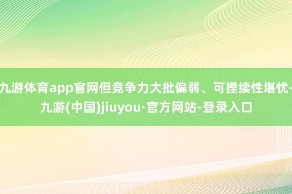 九游体育app官网但竞争力大批偏弱、可捏续性堪忧-九游(中国)jiuyou·官方网站-登录入口