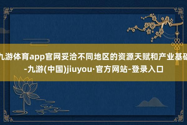 九游体育app官网妥洽不同地区的资源天赋和产业基础-九游(中国)jiuyou·官方网站-登录入口