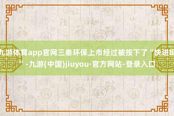 九游体育app官网三秦环保上市经过被按下了“快进键”-九游(中国)jiuyou·官方网站-登录入口