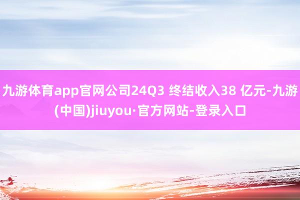 九游体育app官网公司24Q3 终结收入38 亿元-九游(中国)jiuyou·官方网站-登录入口