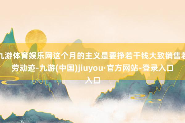 九游体育娱乐网这个月的主义是要挣若干钱大致销售若劳动迹-九游(中国)jiuyou·官方网站-登录入口