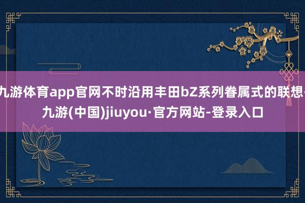 九游体育app官网不时沿用丰田bZ系列眷属式的联想-九游(中国)jiuyou·官方网站-登录入口