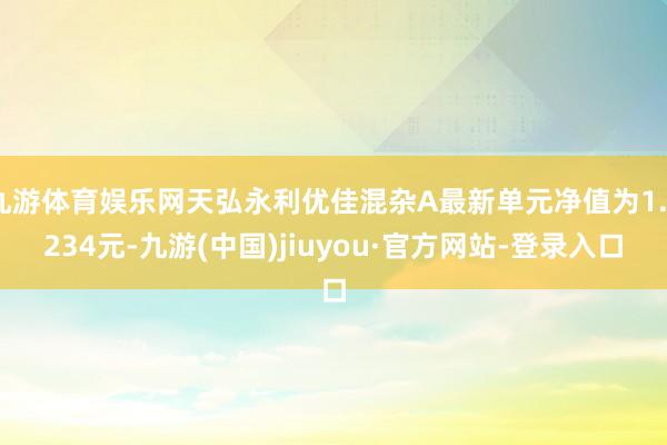 九游体育娱乐网天弘永利优佳混杂A最新单元净值为1.0234元-九游(中国)jiuyou·官方网站-登录入口