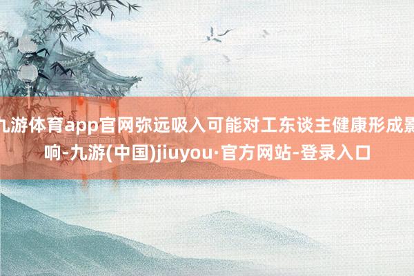 九游体育app官网弥远吸入可能对工东谈主健康形成影响-九游(中国)jiuyou·官方网站-登录入口