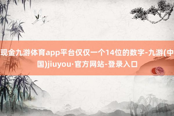 现金九游体育app平台仅仅一个14位的数字-九游(中国)jiuyou·官方网站-登录入口