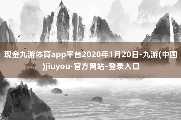 现金九游体育app平台　　2020年1月20日-九游(中国)jiuyou·官方网站-登录入口