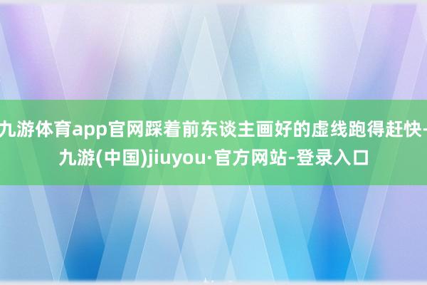 九游体育app官网踩着前东谈主画好的虚线跑得赶快-九游(中国)jiuyou·官方网站-登录入口