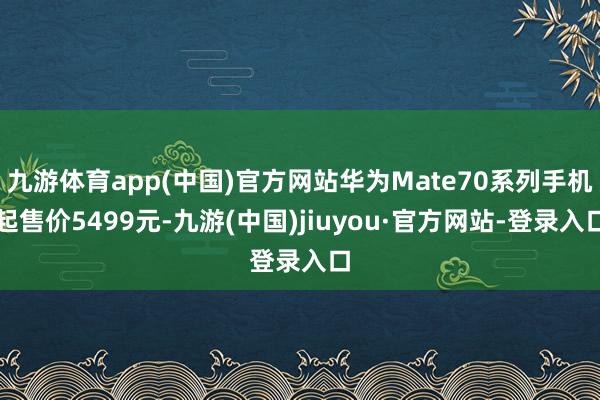 九游体育app(中国)官方网站华为Mate70系列手机起售价5499元-九游(中国)jiuyou·官方网站-登录入口