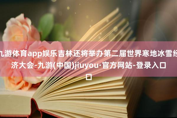 九游体育app娱乐吉林还将举办第二届世界寒地冰雪经济大会-九游(中国)jiuyou·官方网站-登录入口