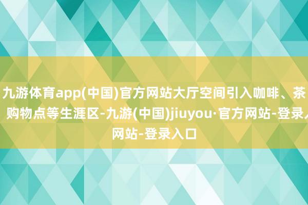 九游体育app(中国)官方网站大厅空间引入咖啡、茶座、购物点等生涯区-九游(中国)jiuyou·官方网站-登录入口