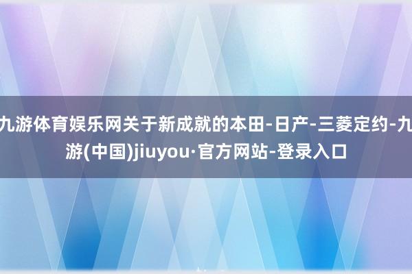 九游体育娱乐网关于新成就的本田-日产-三菱定约-九游(中国)jiuyou·官方网站-登录入口