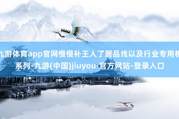 九游体育app官网慢慢补王人了居品线以及行业专用机系列-九游(中国)jiuyou·官方网站-登录入口