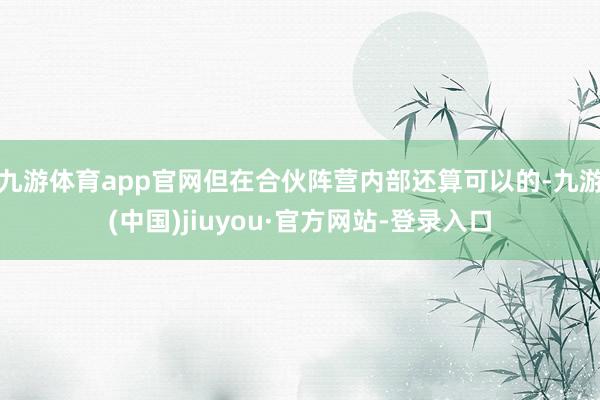 九游体育app官网但在合伙阵营内部还算可以的-九游(中国)jiuyou·官方网站-登录入口