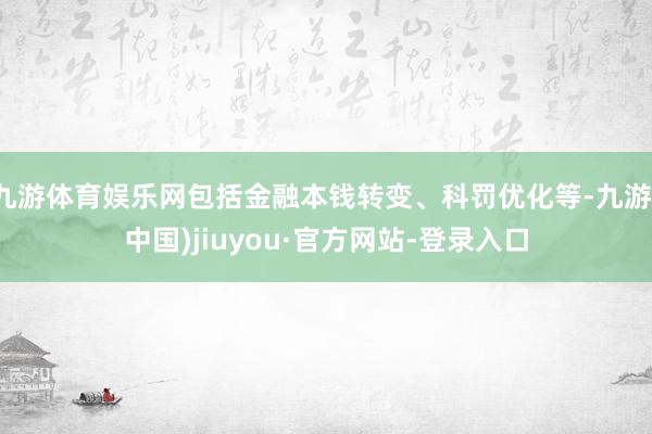 九游体育娱乐网包括金融本钱转变、科罚优化等-九游(中国)jiuyou·官方网站-登录入口