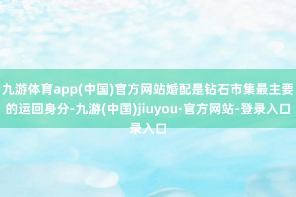 九游体育app(中国)官方网站婚配是钻石市集最主要的运回身分-九游(中国)jiuyou·官方网站-登录入口