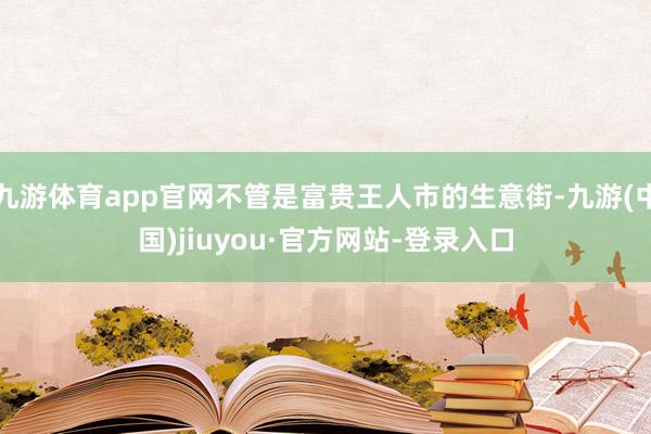 九游体育app官网不管是富贵王人市的生意街-九游(中国)jiuyou·官方网站-登录入口