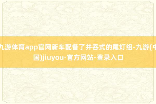 九游体育app官网新车配备了并吞式的尾灯组-九游(中国)jiuyou·官方网站-登录入口