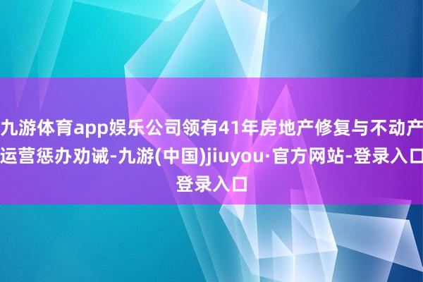 九游体育app娱乐公司领有41年房地产修复与不动产运营惩办劝诫-九游(中国)jiuyou·官方网站-登录入口