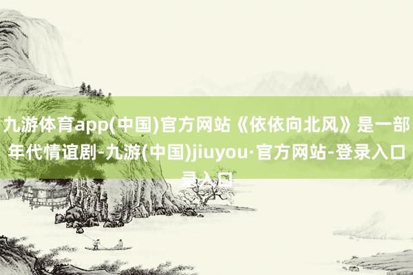 九游体育app(中国)官方网站《依依向北风》是一部年代情谊剧-九游(中国)jiuyou·官方网站-登录入口