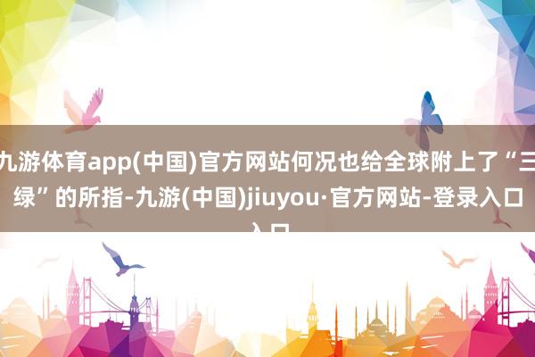 九游体育app(中国)官方网站何况也给全球附上了“三绿”的所指-九游(中国)jiuyou·官方网站-登录入口