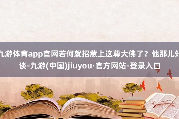 九游体育app官网若何就招惹上这尊大佛了？他那儿知谈-九游(中国)jiuyou·官方网站-登录入口