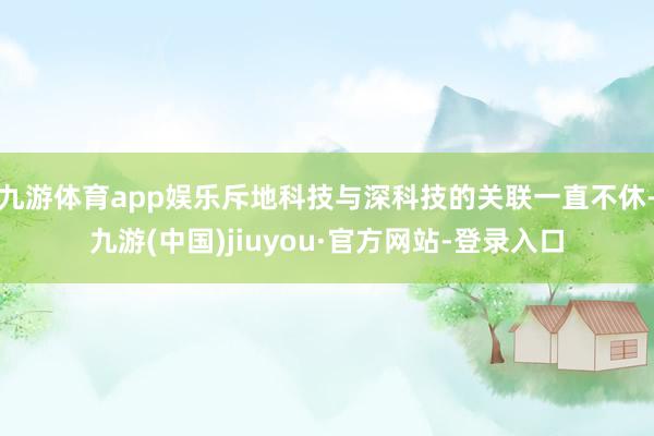 九游体育app娱乐斥地科技与深科技的关联一直不休-九游(中国)jiuyou·官方网站-登录入口