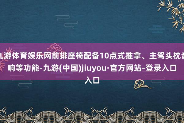 九游体育娱乐网前排座椅配备10点式推拿、主驾头枕音响等功能-九游(中国)jiuyou·官方网站-登录入口