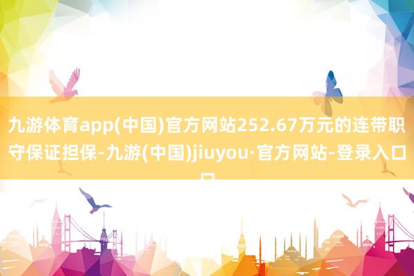 九游体育app(中国)官方网站252.67万元的连带职守保证担保-九游(中国)jiuyou·官方网站-登录入口