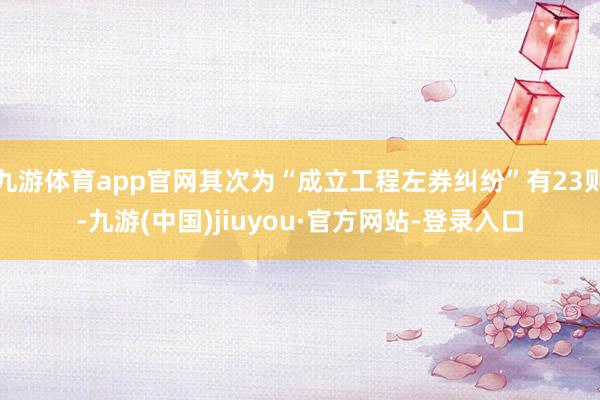 九游体育app官网其次为“成立工程左券纠纷”有23则-九游(中国)jiuyou·官方网站-登录入口