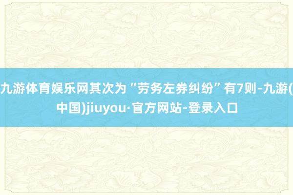 九游体育娱乐网其次为“劳务左券纠纷”有7则-九游(中国)jiuyou·官方网站-登录入口