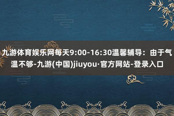 九游体育娱乐网每天9:00-16:30温馨辅导：由于气温不够-九游(中国)jiuyou·官方网站-登录入口