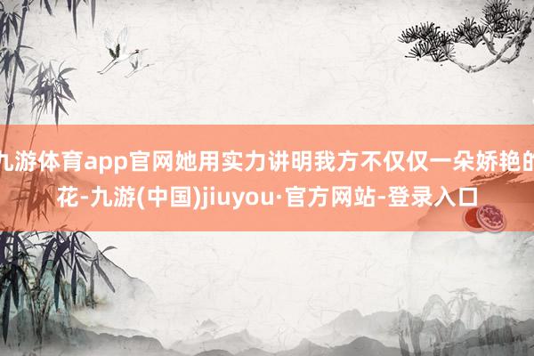 九游体育app官网她用实力讲明我方不仅仅一朵娇艳的花-九游(中国)jiuyou·官方网站-登录入口