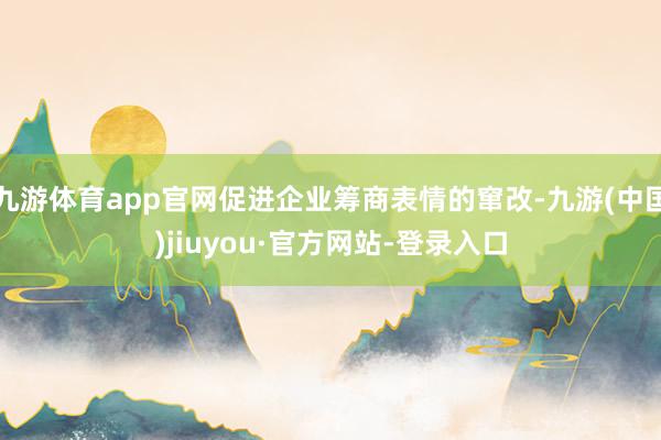 九游体育app官网促进企业筹商表情的窜改-九游(中国)jiuyou·官方网站-登录入口