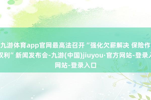 九游体育app官网最高法召开“强化欠薪解决 保险作事权利”新闻发布会-九游(中国)jiuyou·官方网站-登录入口