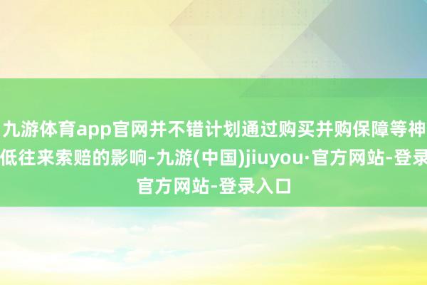 九游体育app官网并不错计划通过购买并购保障等神色减低往来索赔的影响-九游(中国)jiuyou·官方网站-登录入口