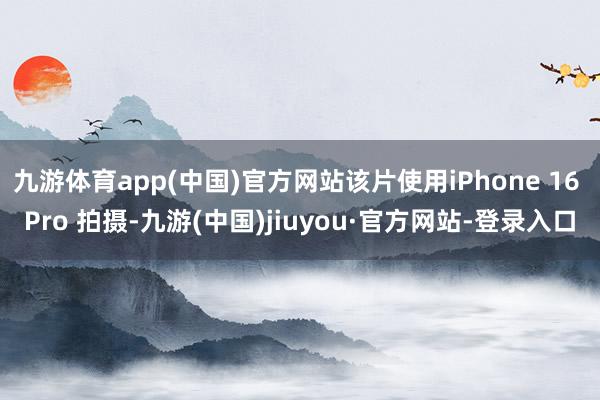 九游体育app(中国)官方网站该片使用iPhone 16 Pro 拍摄-九游(中国)jiuyou·官方网站-登录入口