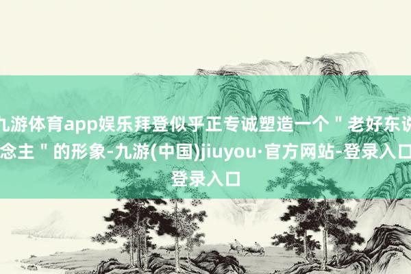 九游体育app娱乐拜登似乎正专诚塑造一个＂老好东说念主＂的形象-九游(中国)jiuyou·官方网站-登录入口