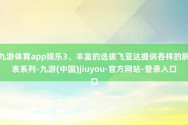 九游体育app娱乐3、丰富的选拔飞亚达提供各样的腕表系列-九游(中国)jiuyou·官方网站-登录入口