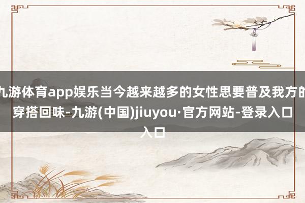 九游体育app娱乐当今越来越多的女性思要普及我方的穿搭回味-九游(中国)jiuyou·官方网站-登录入口