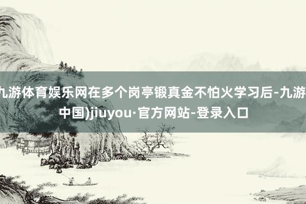 九游体育娱乐网在多个岗亭锻真金不怕火学习后-九游(中国)jiuyou·官方网站-登录入口